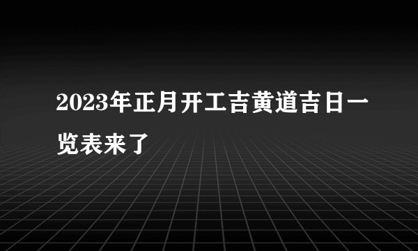 2023年正月开工吉黄道吉日一览表来了