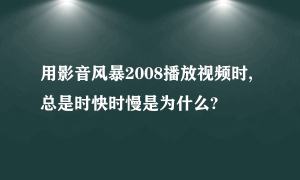 用影音风暴2008播放视频时,总是时快时慢是为什么?
