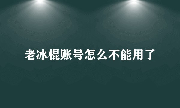 老冰棍账号怎么不能用了