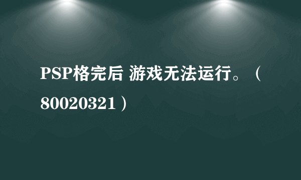 PSP格完后 游戏无法运行。（80020321）