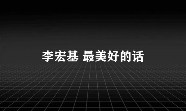 李宏基 最美好的话