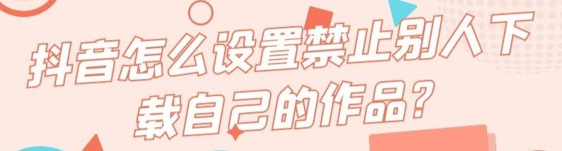 抖音视频管理下架后,怎么设置不允许他人下载自己的作品？