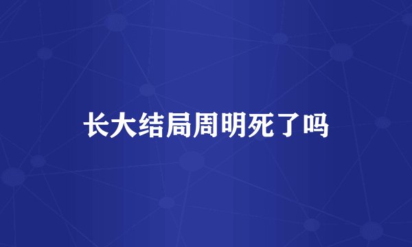 长大结局周明死了吗