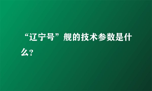 “辽宁号”舰的技术参数是什么？