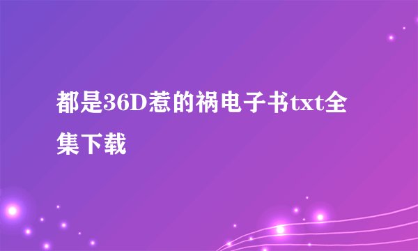 都是36D惹的祸电子书txt全集下载