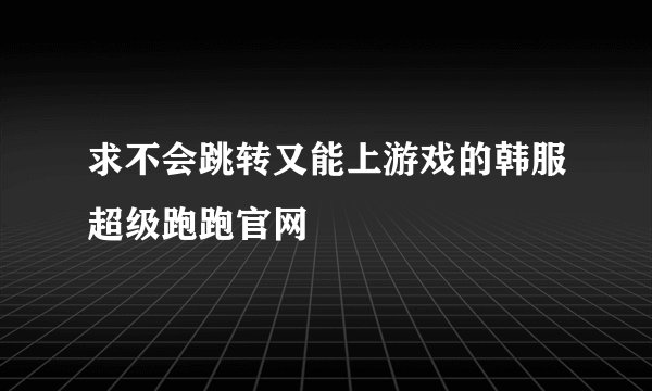 求不会跳转又能上游戏的韩服超级跑跑官网
