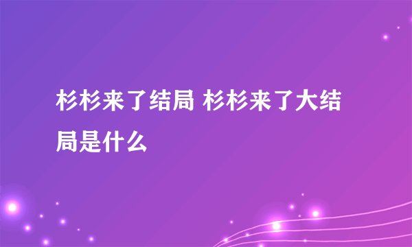 杉杉来了结局 杉杉来了大结局是什么