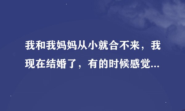 我和我妈妈从小就合不来，我现在结婚了，有的时候感觉很需要妈妈的鼓励，可是我妈妈从来就没有鼓励过我，