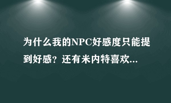 为什么我的NPC好感度只能提到好感？还有米内特喜欢什么东东？