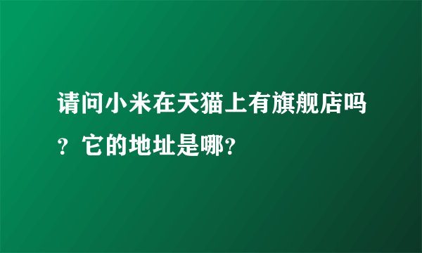 请问小米在天猫上有旗舰店吗？它的地址是哪？