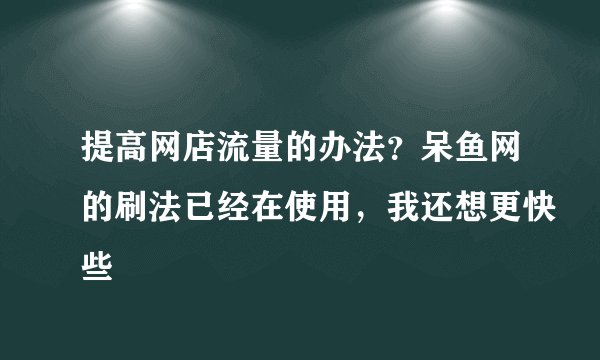 提高网店流量的办法？呆鱼网的刷法已经在使用，我还想更快些