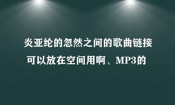 炎亚纶的忽然之间的歌曲链接 可以放在空间用啊、MP3的