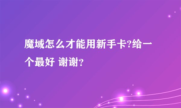 魔域怎么才能用新手卡?给一个最好 谢谢？