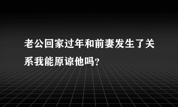 老公回家过年和前妻发生了关系我能原谅他吗？