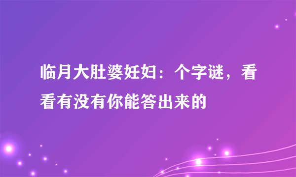 临月大肚婆妊妇：个字谜，看看有没有你能答出来的