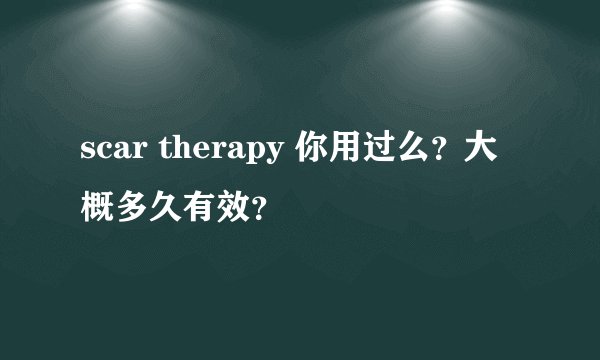 scar therapy 你用过么？大概多久有效？