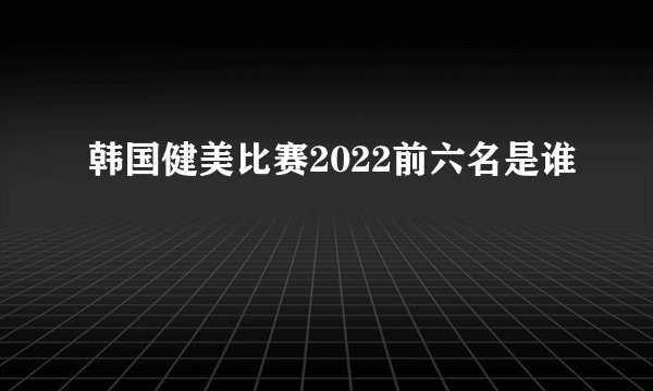 韩国健美比赛2022前六名是谁