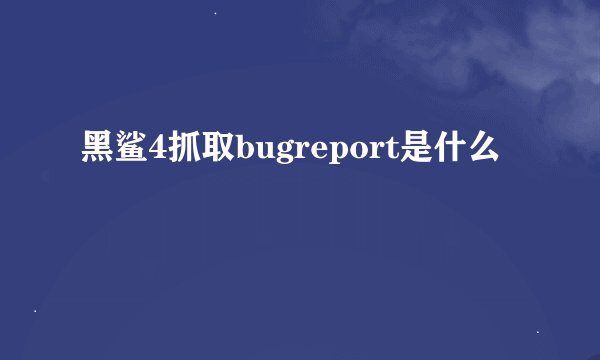 黑鲨4抓取bugreport是什么