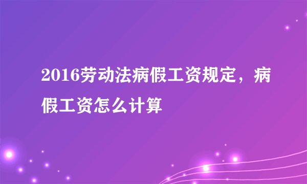 2016劳动法病假工资规定，病假工资怎么计算