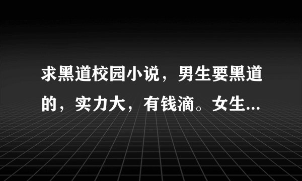 求黑道校园小说，男生要黑道的，实力大，有钱滴。女生是平凡的。就像《那个流氓吻过我的唇》那样的小说
