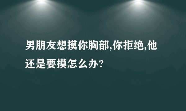 男朋友想摸你胸部,你拒绝,他还是要摸怎么办?