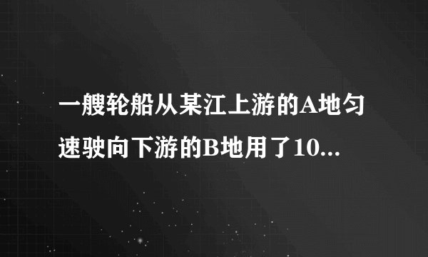 一艘轮船从某江上游的A地匀速驶向下游的B地用了10小时，从B地匀速返回A地用了不到12个小时，这段江水流速