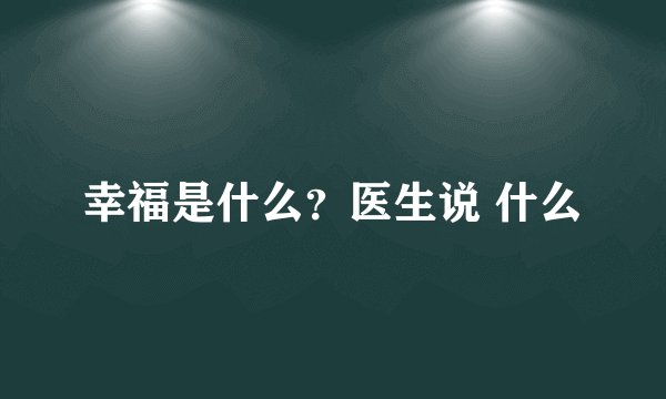 幸福是什么？医生说 什么
