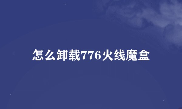 怎么卸载776火线魔盒