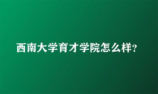 西南大学育才学院怎么样？