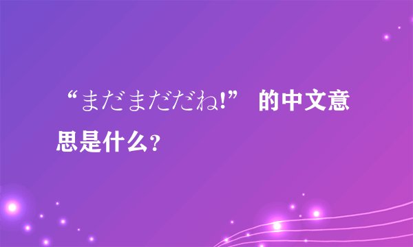 “まだまだだね!” 的中文意思是什么？
