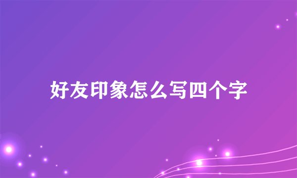 好友印象怎么写四个字