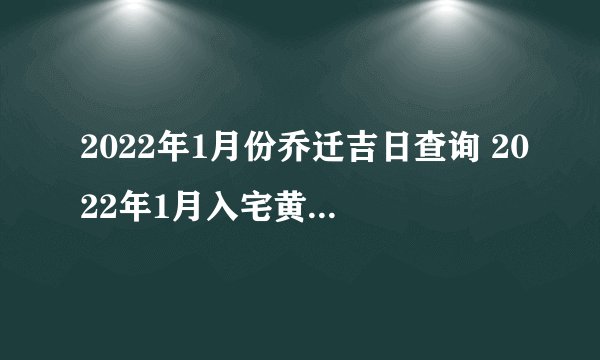 2022年1月份乔迁吉日查询 2022年1月入宅黄道吉日有哪几天