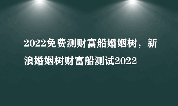2022免费测财富船婚姻树，新浪婚姻树财富船测试2022