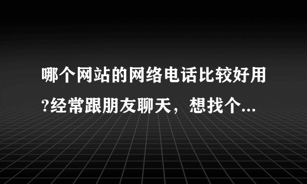 哪个网站的网络电话比较好用?经常跟朋友聊天，想找个便宜的网络电话来用。