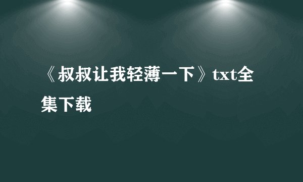 《叔叔让我轻薄一下》txt全集下载