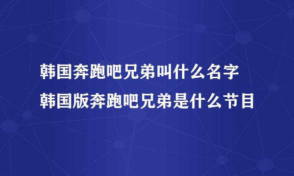 韩国奔跑吧兄弟叫什么名字 韩国版奔跑吧兄弟是什么节目