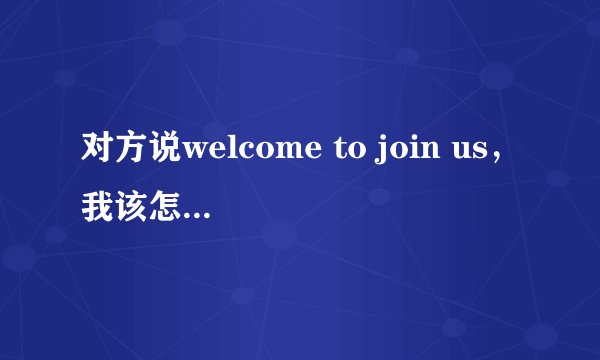 对方说welcome to join us，我该怎么回答？