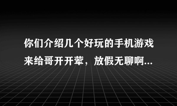 你们介绍几个好玩的手机游戏来给哥开开荤，放假无聊啊！我的是诺基亚5220XM大神们帮帮忙