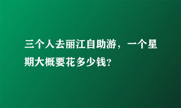 三个人去丽江自助游，一个星期大概要花多少钱？