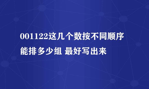 001122这几个数按不同顺序能排多少组 最好写出来
