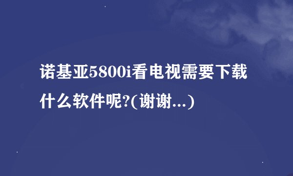 诺基亚5800i看电视需要下载什么软件呢?(谢谢...)