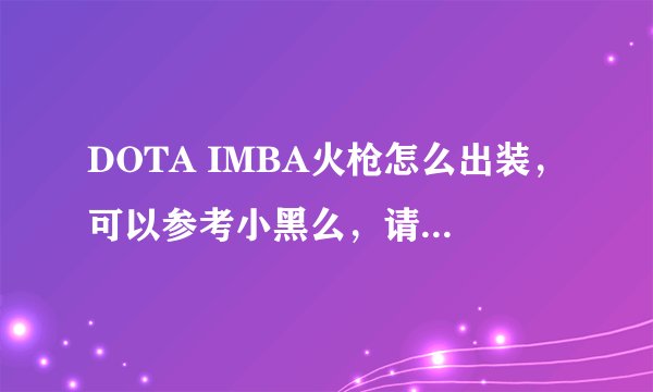 DOTA IMBA火枪怎么出装，可以参考小黑么，请教各位DOTA达人，求指点