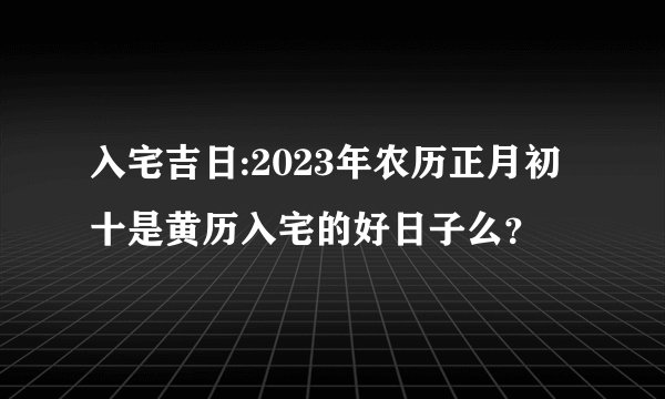 入宅吉日:2023年农历正月初十是黄历入宅的好日子么？