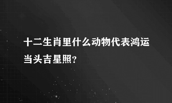 十二生肖里什么动物代表鸿运当头吉星照？