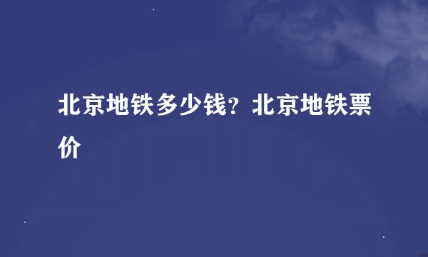 北京地铁多少钱？北京地铁票价
