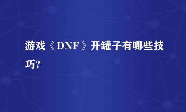 游戏《DNF》开罐子有哪些技巧?