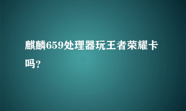 麒麟659处理器玩王者荣耀卡吗？