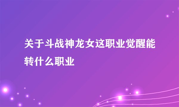 关于斗战神龙女这职业觉醒能转什么职业
