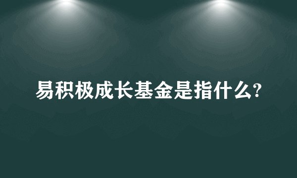 易积极成长基金是指什么?