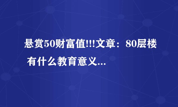 悬赏50财富值!!!文章：80层楼 有什么教育意义？！ 最好稍多一点，非常感谢，本人急需!!!!!!